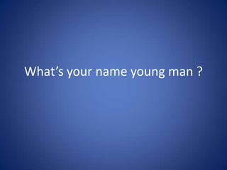 What’syournameyoung man ? 