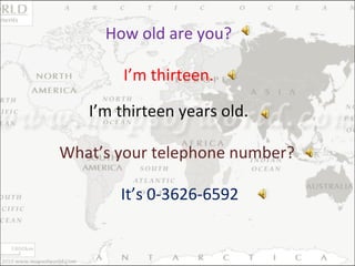 How old are you? I’m thirteen. What’s your telephone number? It’s 0-3626-6592 I’m thirteen years old. 