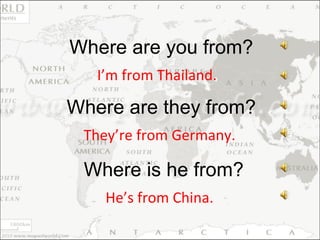 I’m from Thailand. Where are you from? They’re from Germany. Where are they from? He’s from China. Where is he from? 