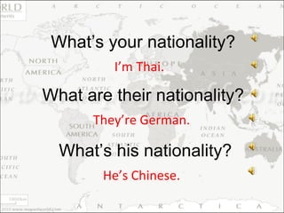 I’m Thai. What’s your nationality? They’re German. What are their nationality? He’s Chinese. What’s his nationality? 