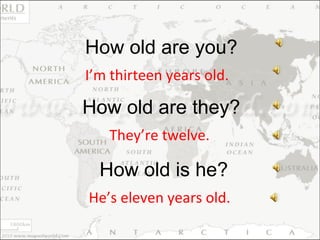 I’m thirteen years old. How old are you? They’re twelve. How old are they? He’s eleven years old. How old is he? 