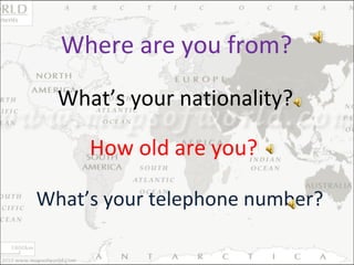 What’s your nationality? How old are you? What’s your telephone number? Where are you from? 