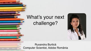 Ruxandra Burticā
Computer Scientist, Adobe România
What’s your next
challenge?
 