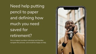We’ve helped countless individual and families
navigate this process, and would be happy to help.
Need help putting
pencil to paper
and defining how
much you need
saved for
retirement?
 