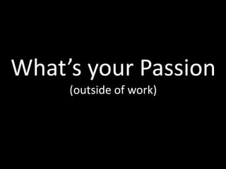 What’s your Passion
     (outside of work)
 