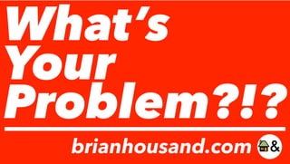 What’s
Your
Problem?!?
brianhousand.com
 