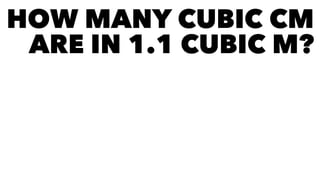 HOW MANY CUBIC CM
ARE IN 1.1 CUBIC M?
 