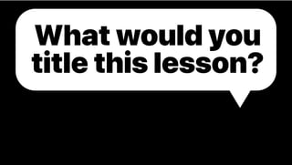 What would you
title this lesson?
 