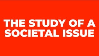 THE STUDY OF A
SOCIETAL ISSUE
 