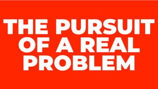 THE PURSUIT
OF A REAL
PROBLEM
 