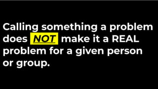 Calling something a problem
does NOT make it a REAL
problem for a given person
or group.
 