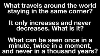 What travels around the world
staying in the same corner?
It only increases and never
decreases. What is it?
What can be seen once in a
minute, twice in a moment,
and never in a thousand years?
 