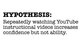 HYPOTHESIS:
Repeatedly watching YouTube
instructional videos increases
conﬁdence but not ability.
 