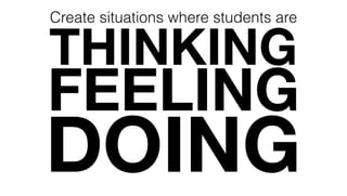 THINKING
FEELING
DOING
Create situations where students are
 