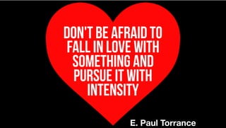 Don't be afraid to
fall in love with
something and
pursue it with
intensity
E. Paul Torrance
 