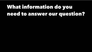 What information do you
need to answer our question?
 