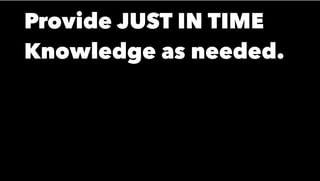 Provide JUST IN TIME
Knowledge as needed.
 