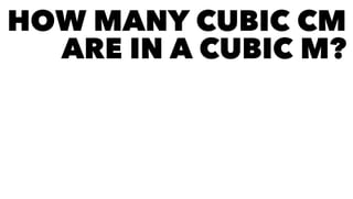 HOW MANY CUBIC CM
ARE IN A CUBIC M?
 