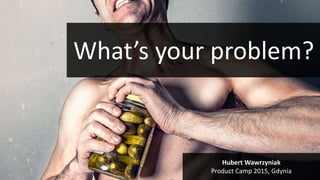 What’s your problem?
What’s your problem?
Hubert Wawrzyniak
Product Camp 2015, Gdynia
 