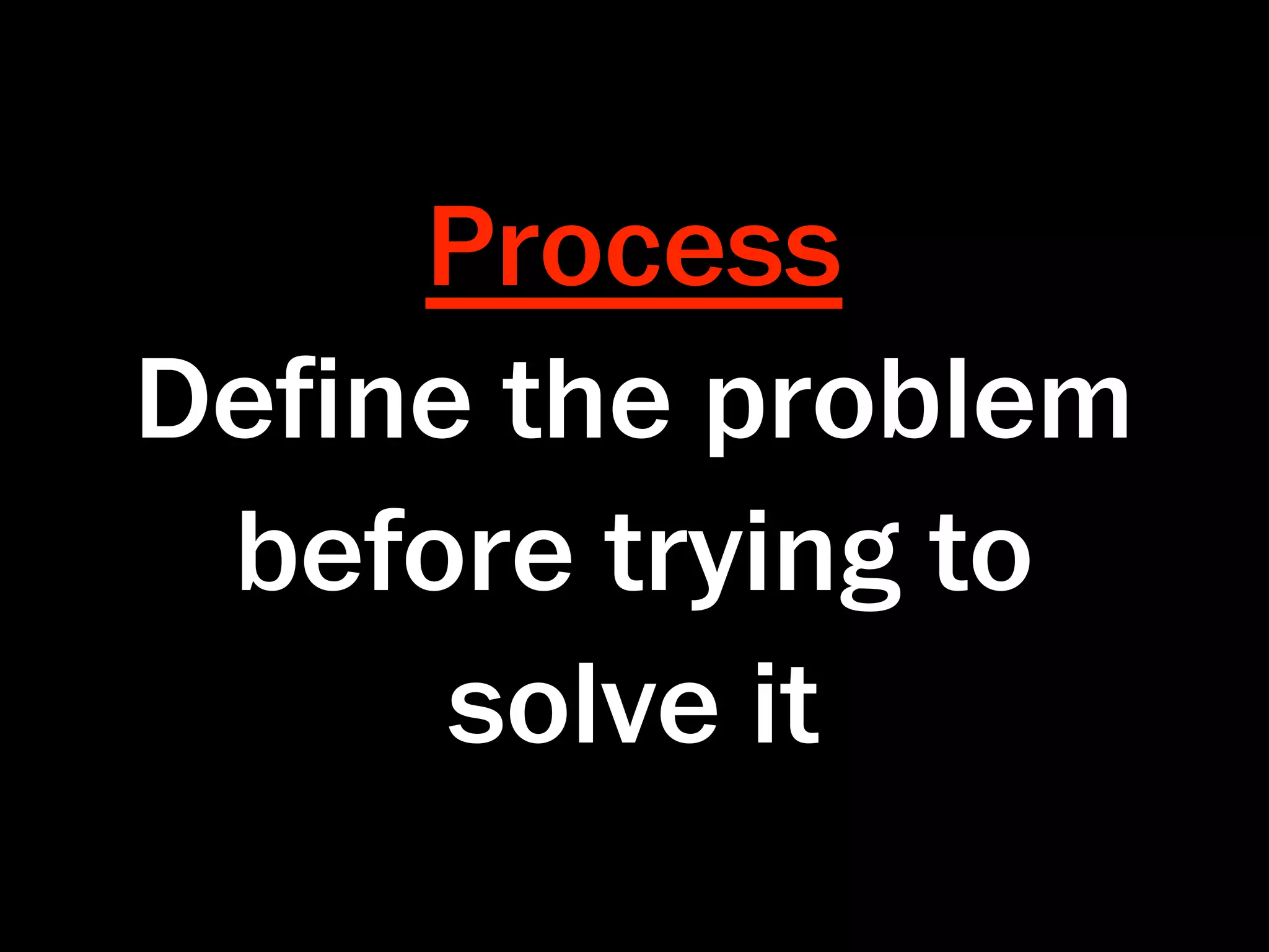 Process
Deﬁne the problem
 before trying to
     solve it
 