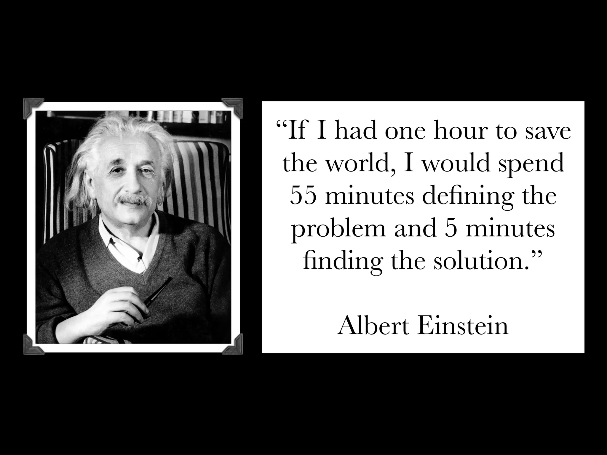 “If I had one hour to save
 the world, I would spend
  55 minutes deﬁning the
  problem and 5 minutes
   ﬁnding the solution.”

     Albert Einstein
 