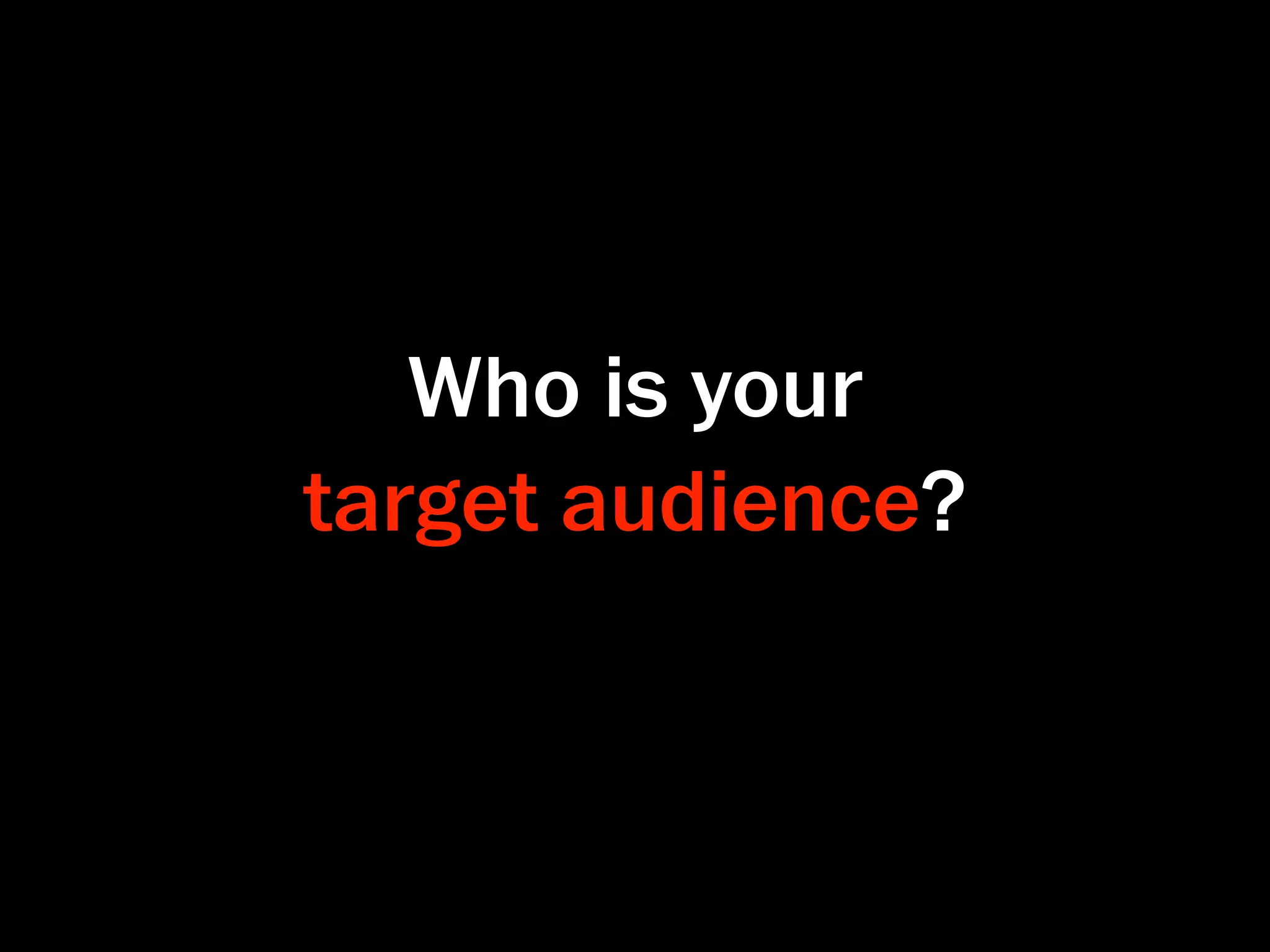 Who is your
target audience?
 