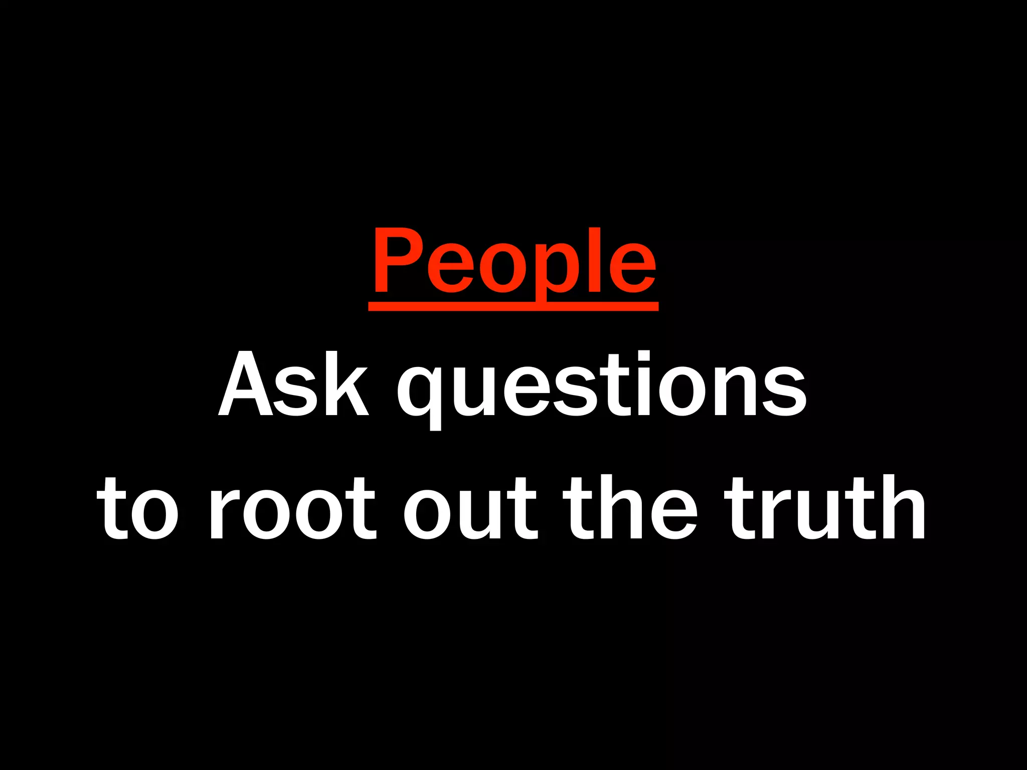 People
   Ask questions
to root out the truth
 