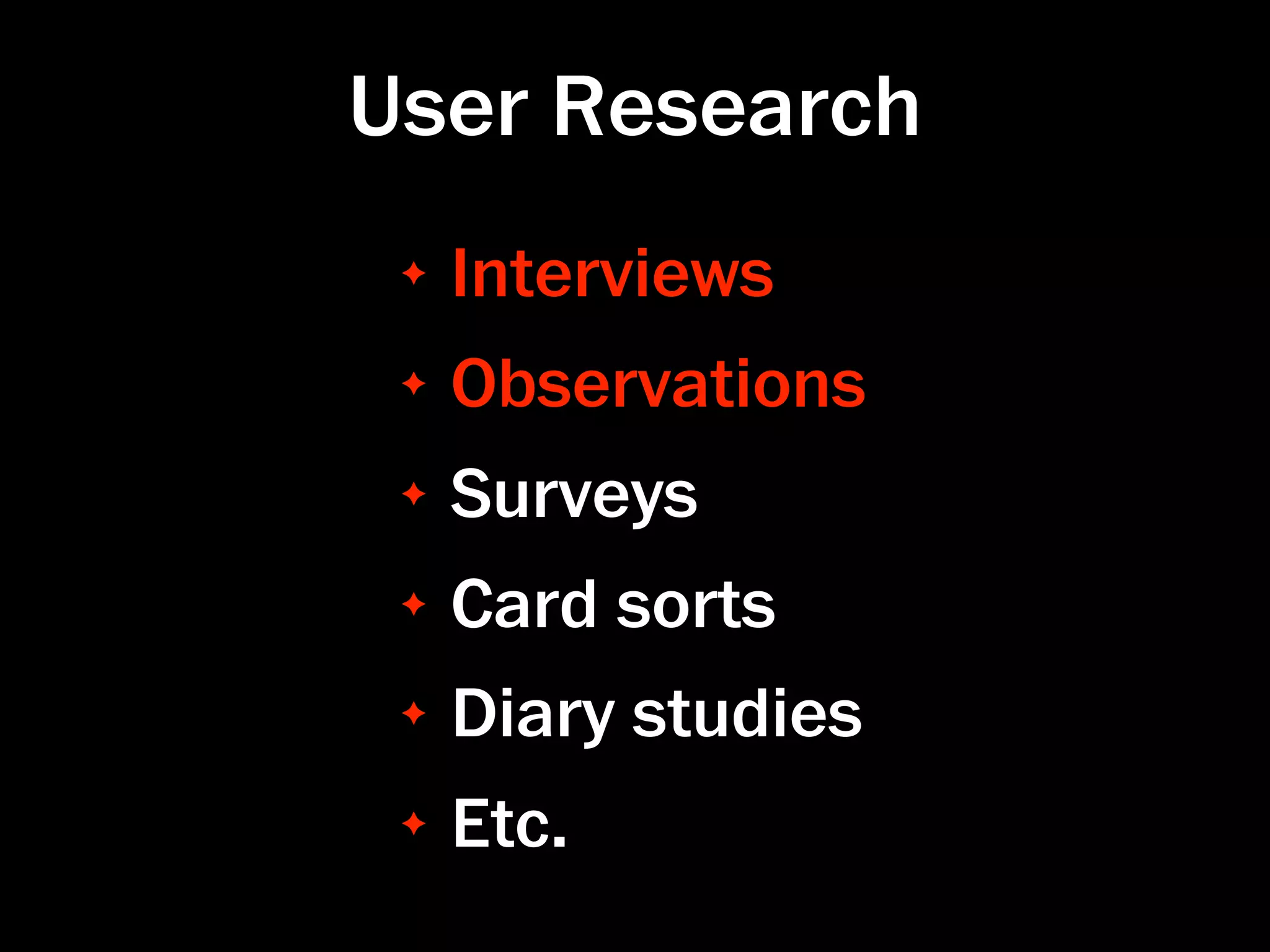User Research
 ✦   Interviews
 ✦   Observations
 ✦   Surveys
 ✦   Card sorts
 ✦   Diary studies
 ✦   Etc.
 