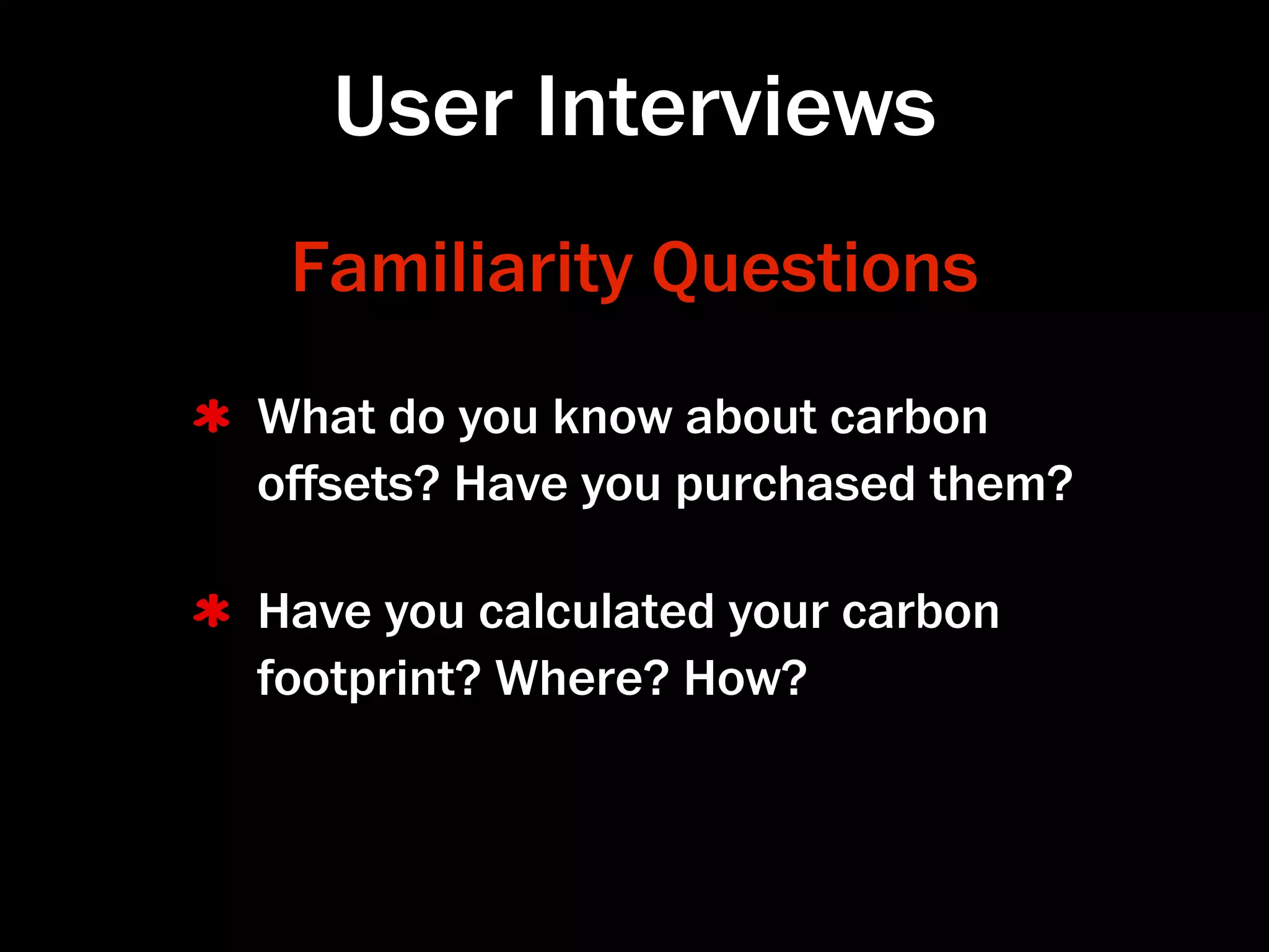 User Interviews
 Familiarity Questions
What do you know about carbon
oﬀsets? Have you purchased them?

Have you calculated your carbon
footprint? Where? How?
 