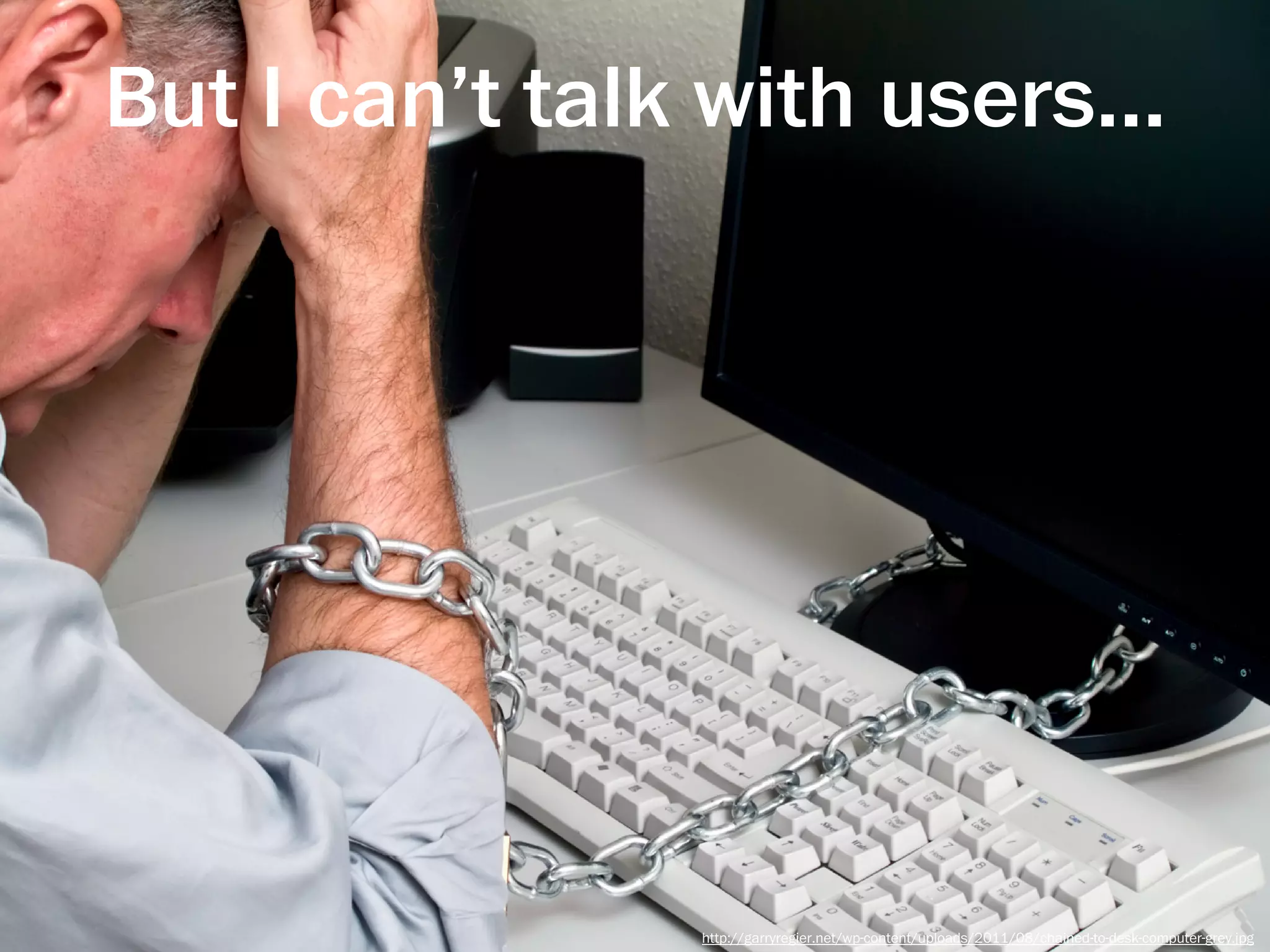 But I can’t talk with users...




                http://garryregier.net/wp-content/uploads/2011/08/chained-to-desk-computer-grey.jpg
 