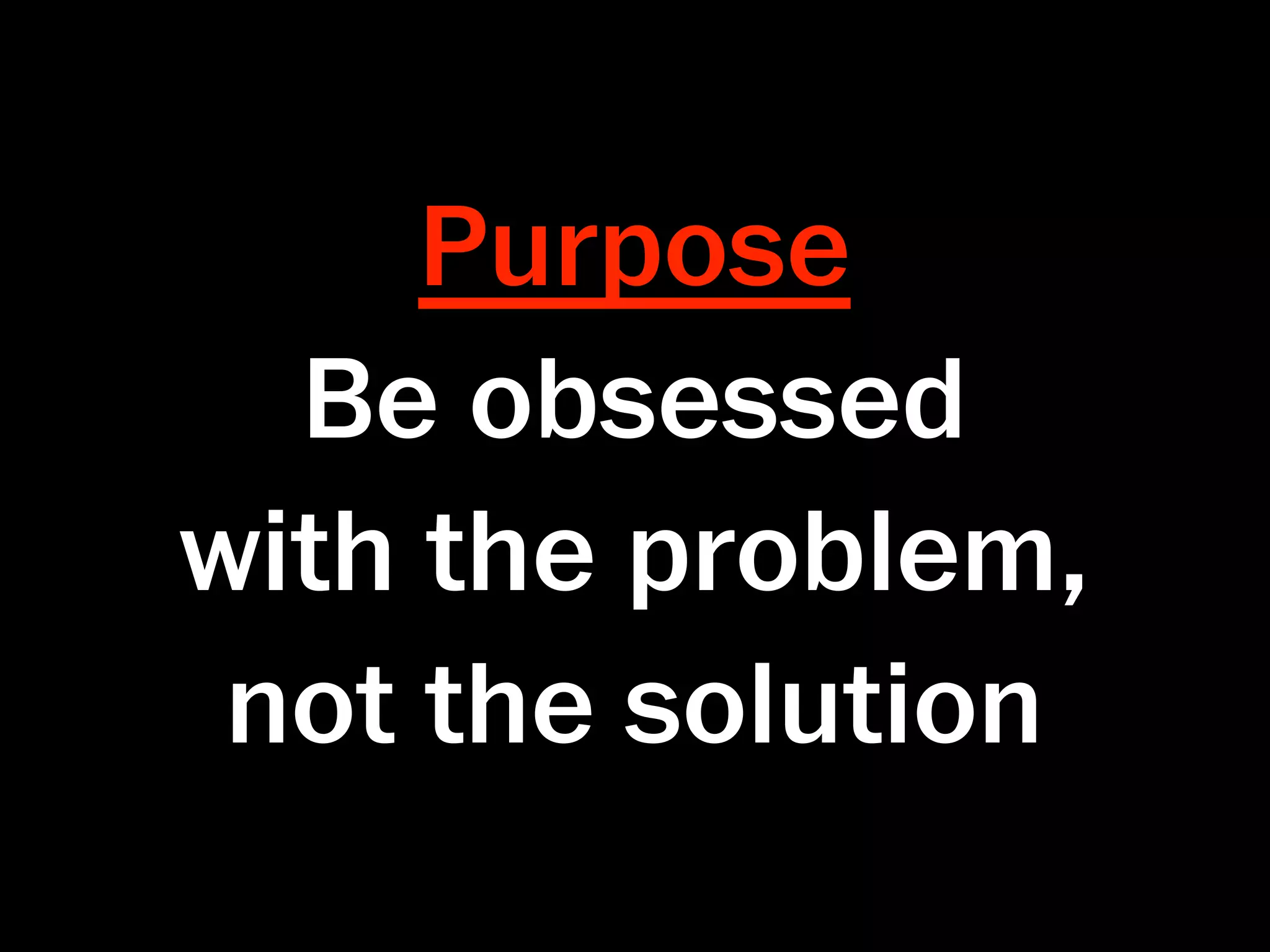 Purpose
  Be obsessed
with the problem,
 not the solution
 