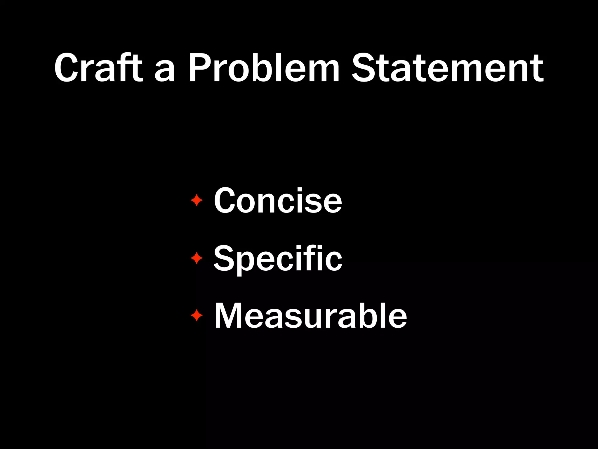 Cra a Problem Statement

      ✦   Concise
      ✦   Speciﬁc
      ✦   Measurable
 