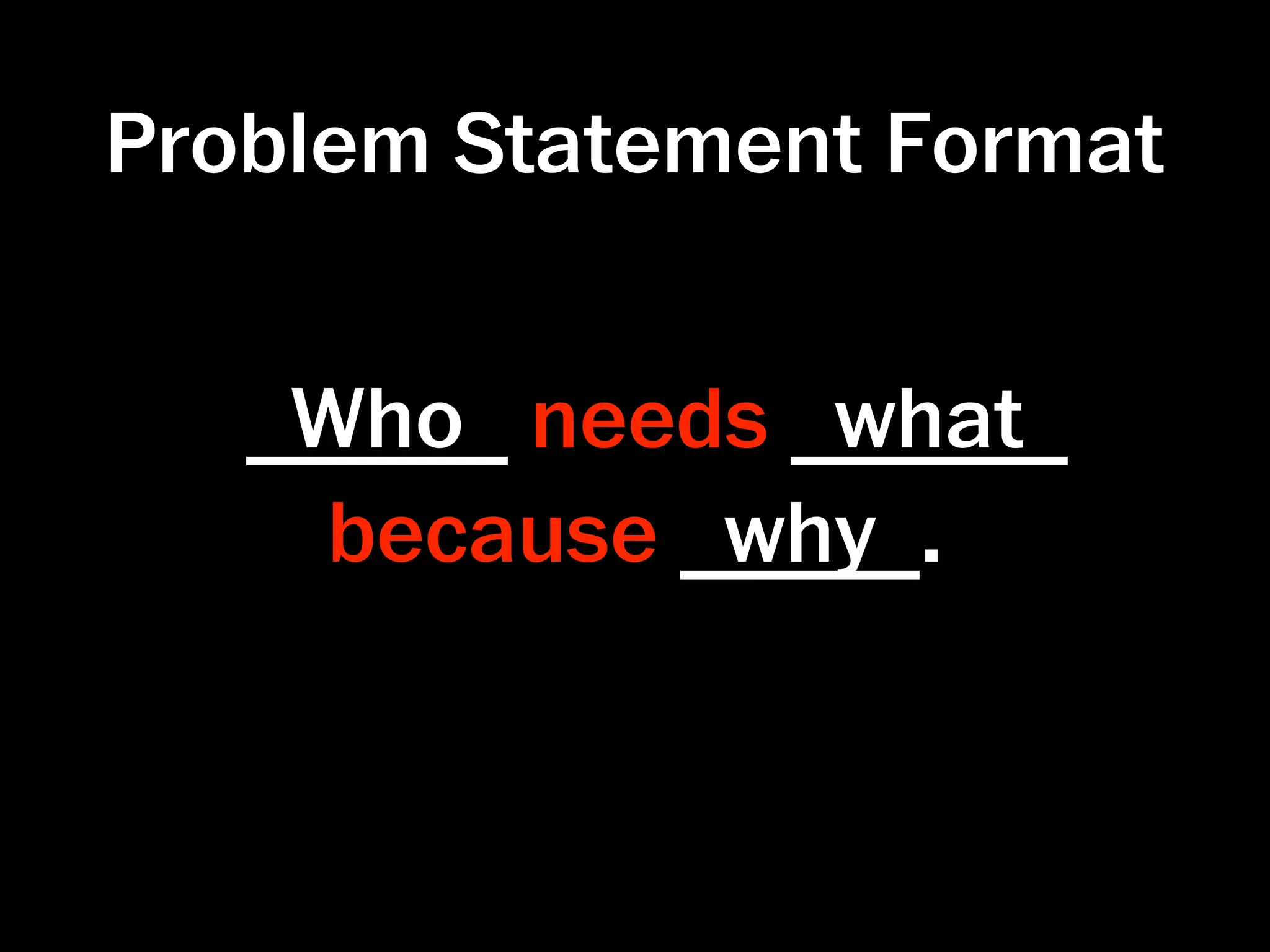 Problem Statement Format


    Who needs what
    because why .
 