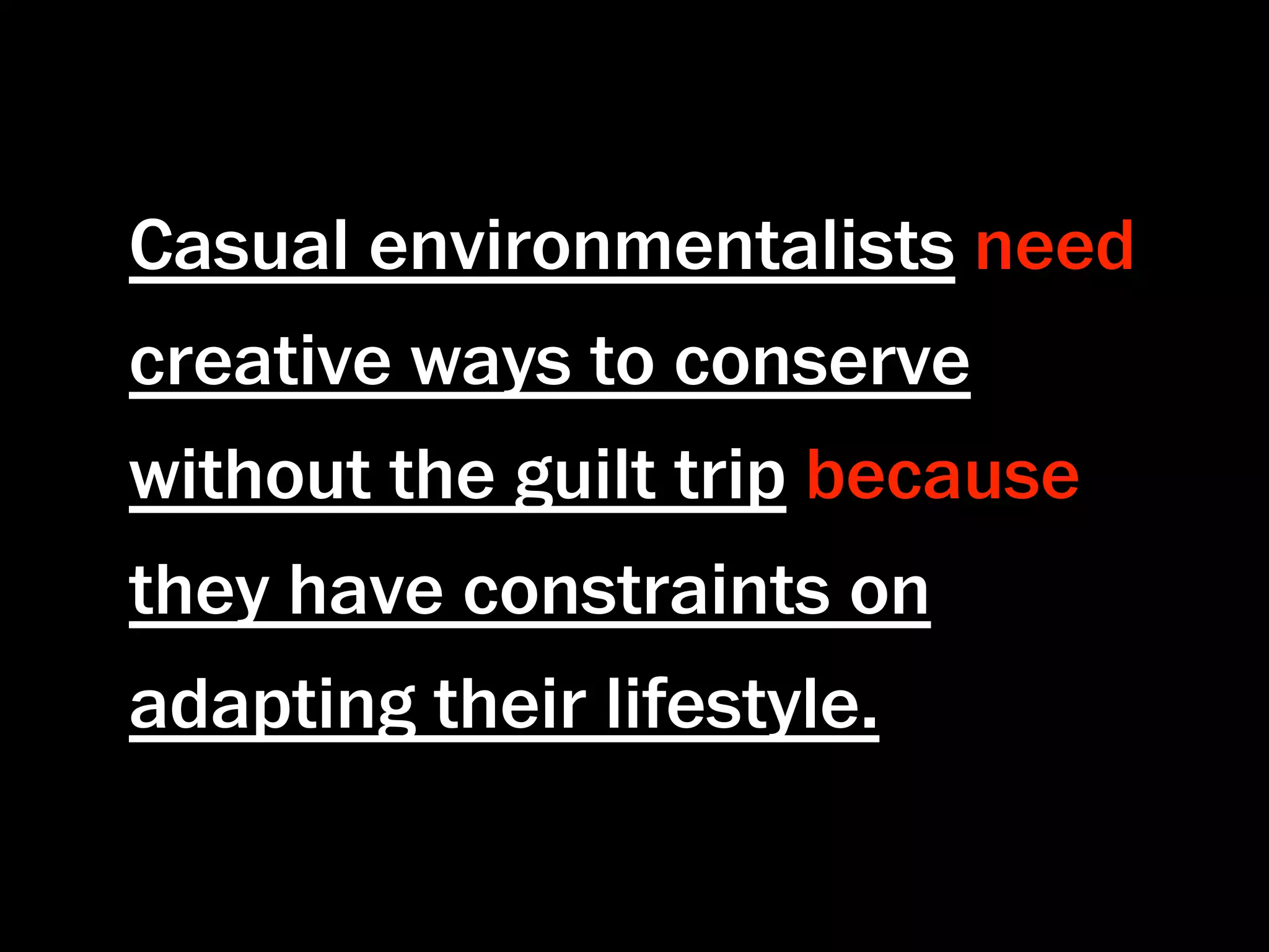 Casual environmentalists need
creative ways to conserve
without the guilt trip because
they have constraints on
adapting their lifestyle.
 
