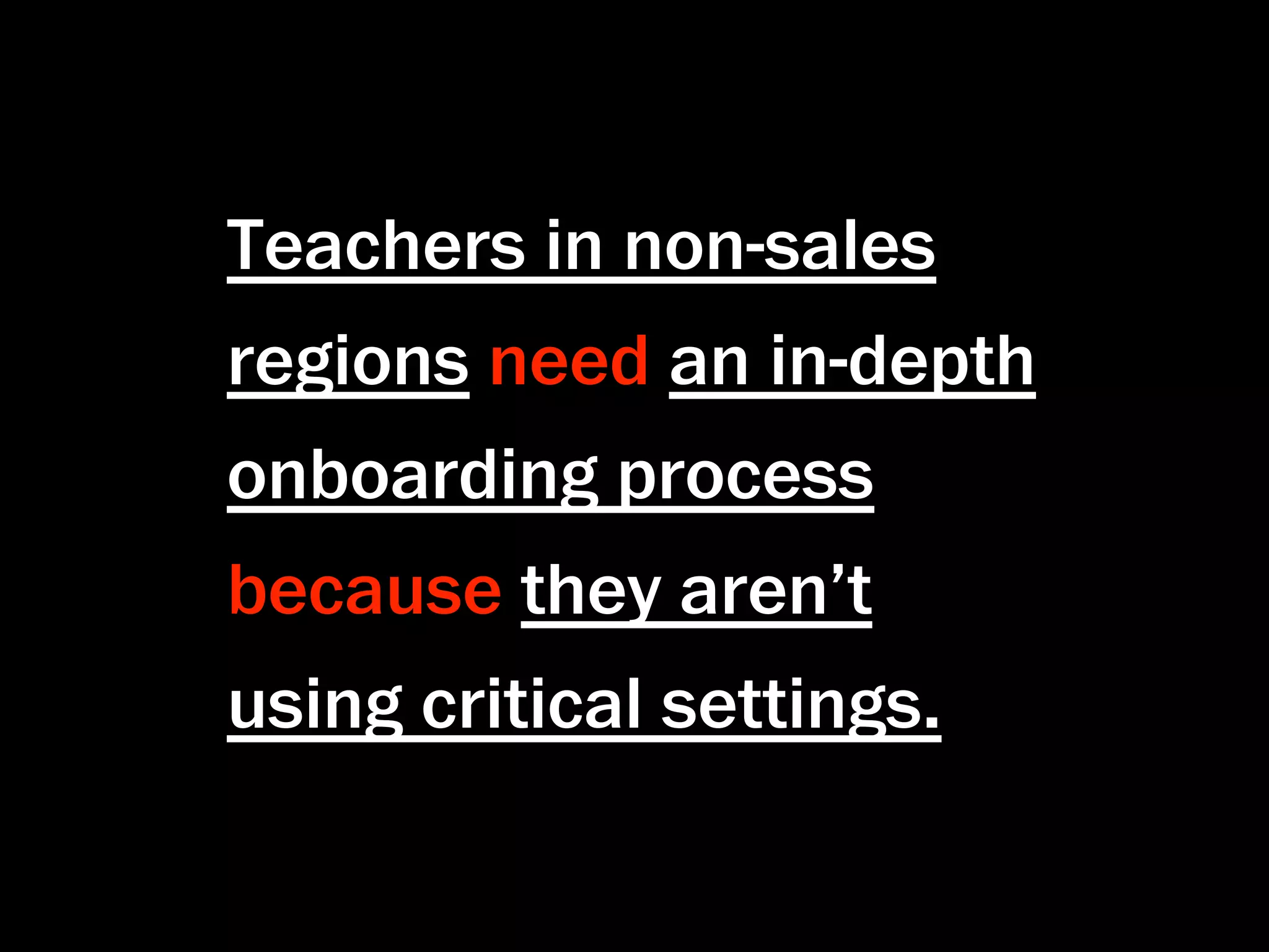 Teachers in non-sales
regions need an in-depth
onboarding process
because they aren’t
using critical settings.
 