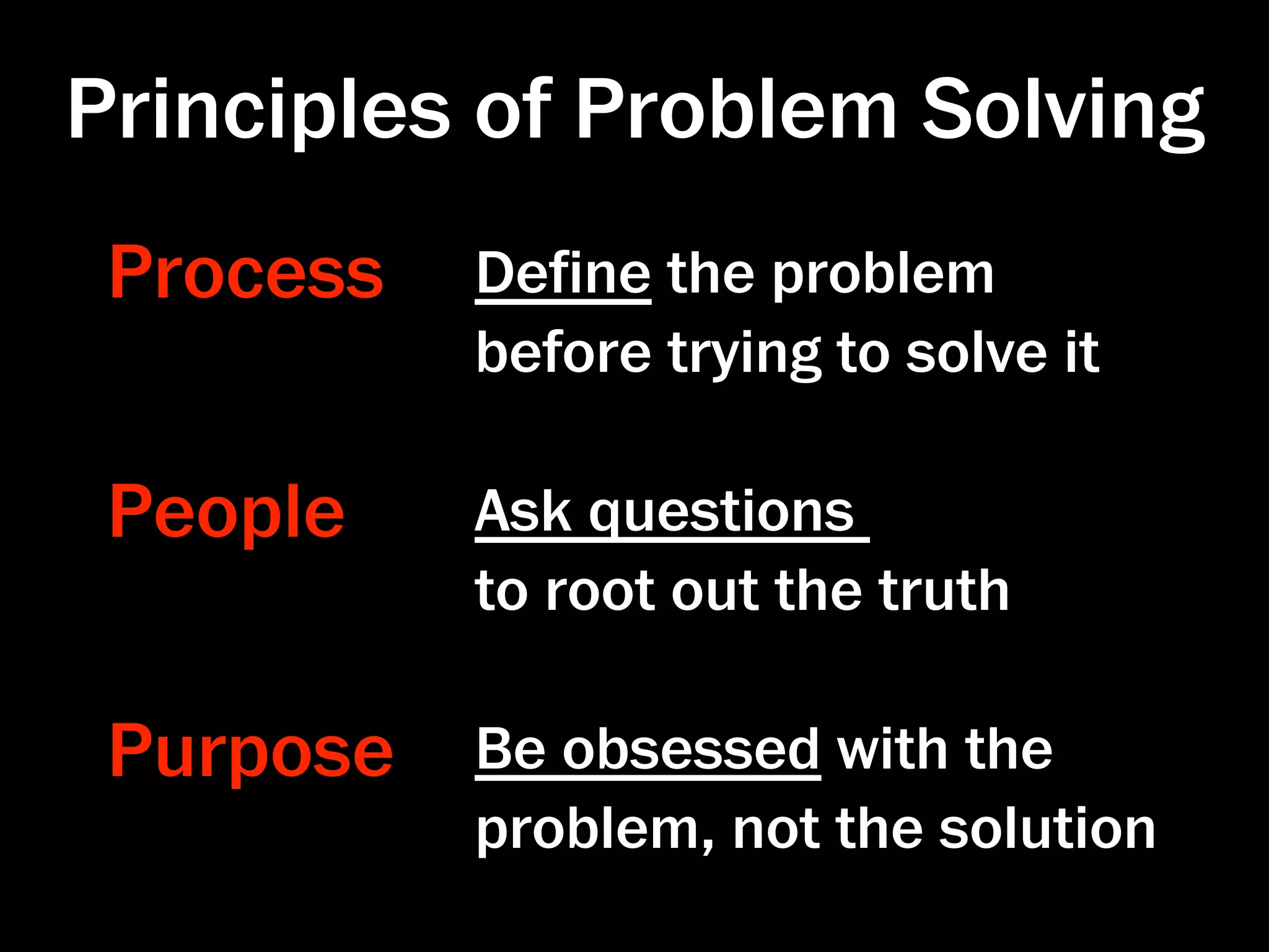 Principles of Problem Solving
 Process   Deﬁne the problem
           before trying to solve it

 People    Ask questions
           to root out the truth

 Purpose   Be obsessed with the
           problem, not the solution
 