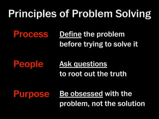 Principles of Problem Solving
 Process   Deﬁne the problem
           before trying to solve it

 People    Ask questions
           to root out the truth

 Purpose   Be obsessed with the
           problem, not the solution
 