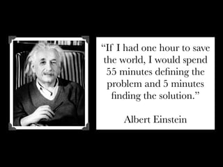 “If I had one hour to save
 the world, I would spend
  55 minutes deﬁning the
  problem and 5 minutes
   ﬁnding the solution.”

     Albert Einstein
 