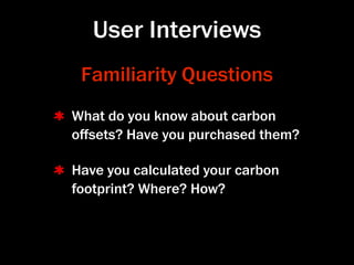 User Interviews
 Familiarity Questions
What do you know about carbon
oﬀsets? Have you purchased them?

Have you calculated your carbon
footprint? Where? How?
 
