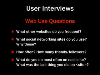 User Interviews
     Web Use Questions
What other websites do you frequent?
What social networking sites do you use?
Why these?
How oen? How many friends/followers?
What do you do most oen on each site?
What was the last thing you did on <site>?
 