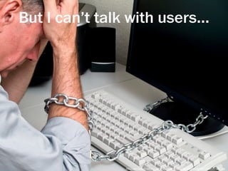 But I can’t talk with users...




                http://garryregier.net/wp-content/uploads/2011/08/chained-to-desk-computer-grey.jpg
 