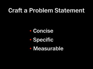 Cra a Problem Statement

      ✦   Concise
      ✦   Speciﬁc
      ✦   Measurable
 