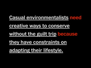Casual environmentalists need
creative ways to conserve
without the guilt trip because
they have constraints on
adapting their lifestyle.
 