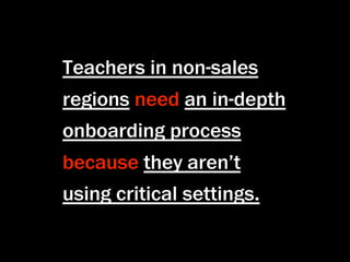 Teachers in non-sales
regions need an in-depth
onboarding process
because they aren’t
using critical settings.
 