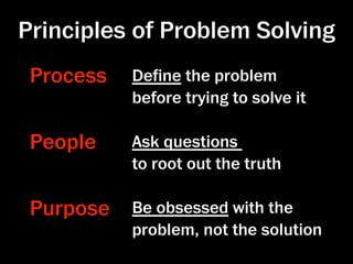 Principles of Problem Solving
 Process   Deﬁne the problem
           before trying to solve it

 People    Ask questions
           to root out the truth

 Purpose   Be obsessed with the
           problem, not the solution
 
