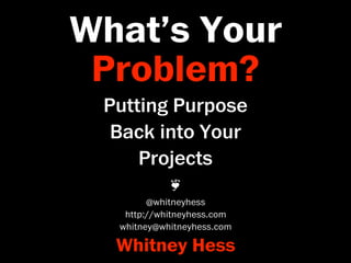 What’s Your
 Problem?
 Putting Purpose
  Back into Your
     Projects
            ❦
        @whitneyhess
   http://whitneyhess.com
  whitney@whitneyhess.com

  Whitney Hess
 