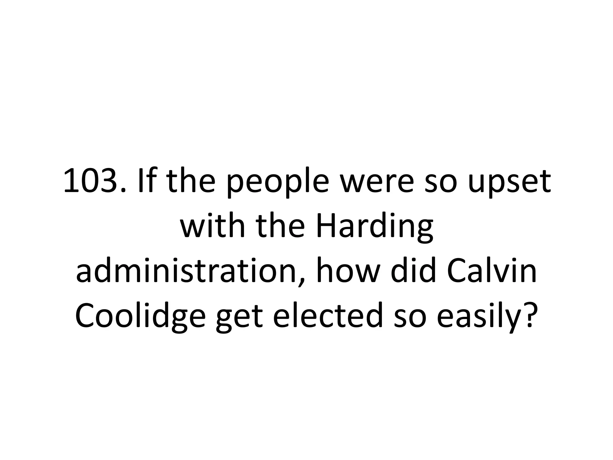 103. If the people were so upset with the Harding administration, how did Calvin Coolidge get elected so easily?