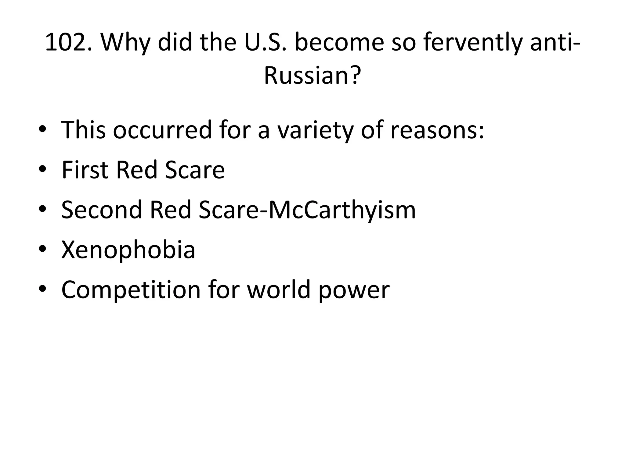 102. Why did the U.S. become so fervently anti-Russian?This occurred for a variety of reasons:First Red ScareSecond Red Scare-McCarthyismXenophobiaCompetition for world power