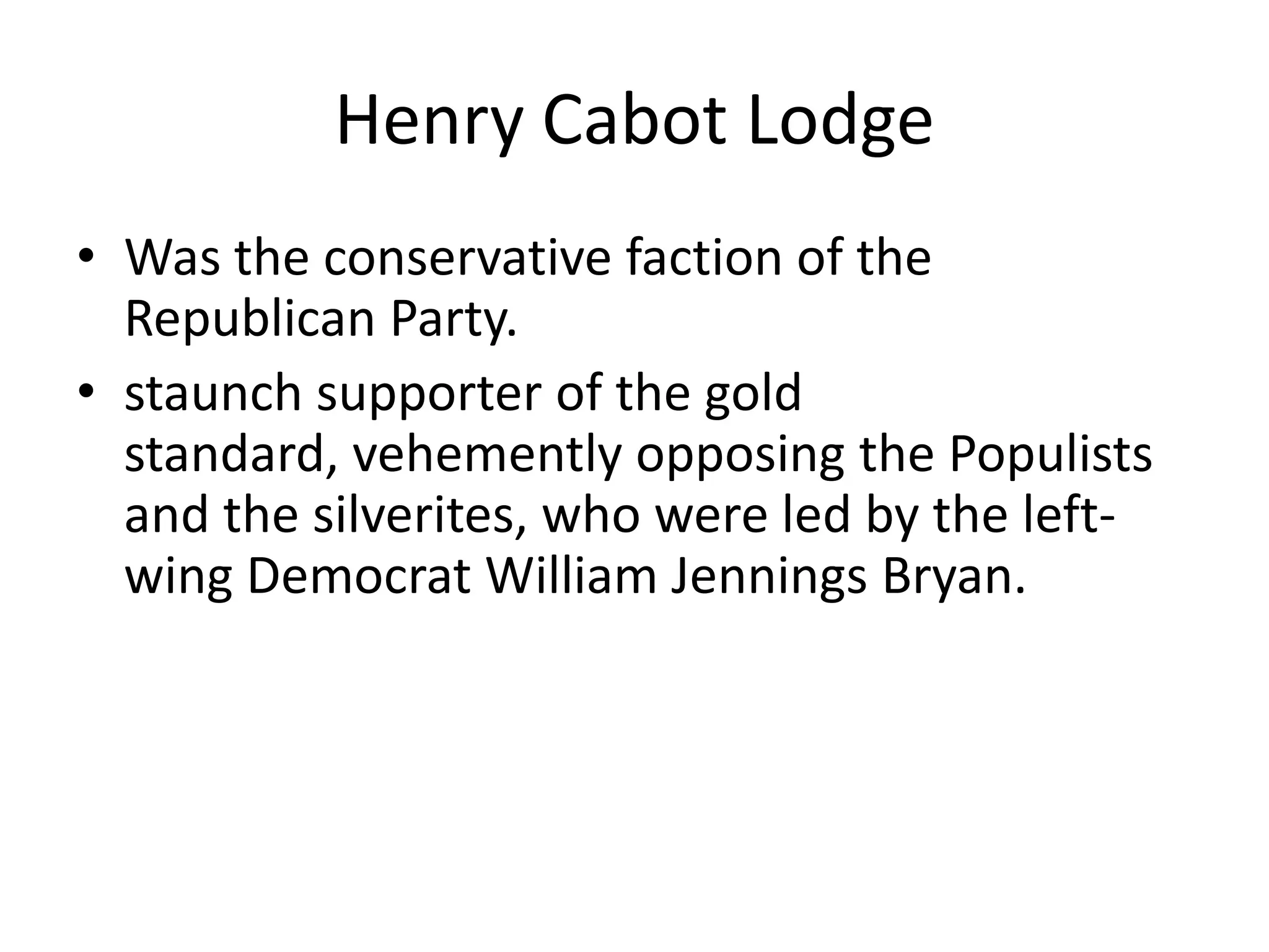 Henry Cabot LodgeWas the conservative faction of the Republican Party. staunch supporter of the gold standard, vehemently opposing the Populists and the silverites, who were led by the left-wing Democrat William Jennings Bryan.