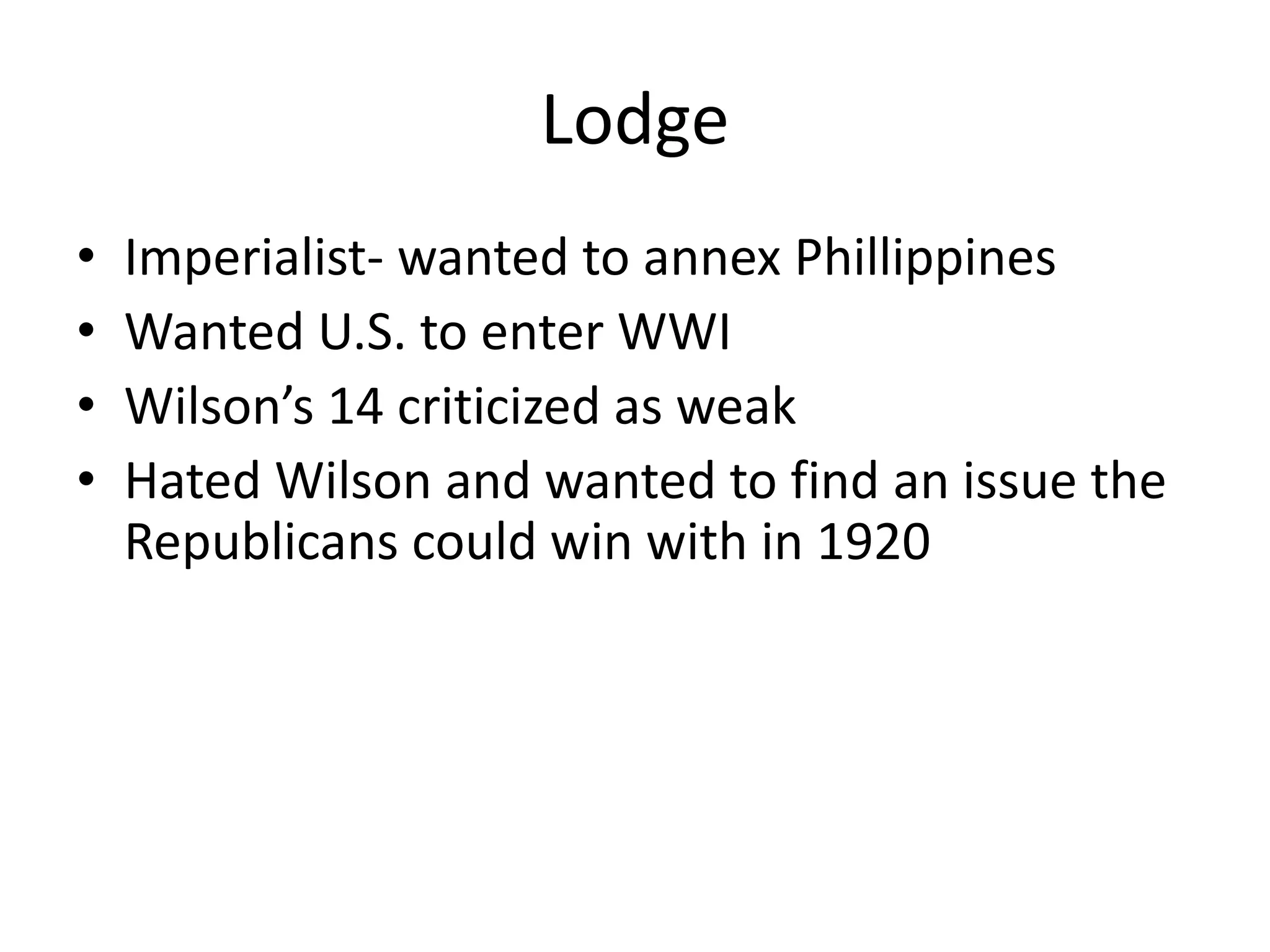 LodgeImperialist- wanted to annex PhillippinesWanted U.S. to enter WWIWilson’s 14 criticized as weakHated Wilson and wanted to find an issue the Republicans could win with in 1920